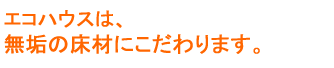 エコハウスは無垢の床材にこだわります